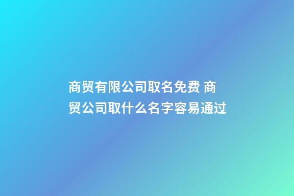 商贸有限公司取名免费 商贸公司取什么名字容易通过-第1张-公司起名-玄机派